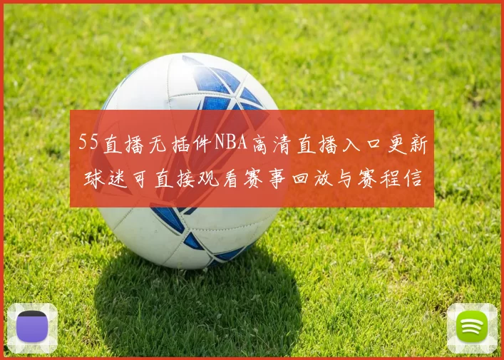 55直播无插件NBA高清直播入口更新 球迷可直接观看赛事回放与赛程信息