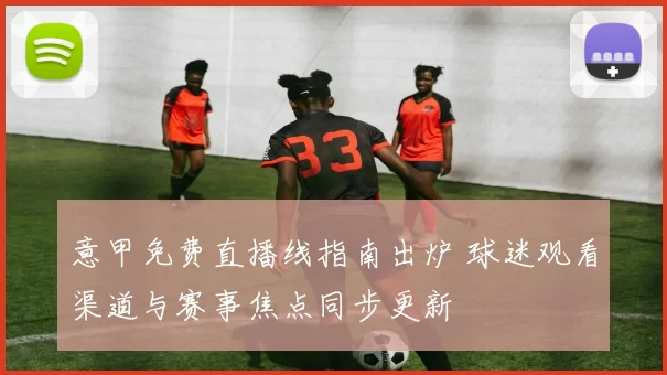 意甲免费直播线指南出炉 球迷观看渠道与赛事焦点同步更新