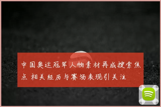 中国奥运冠军人物素材再成搜索焦点 相关经历与赛场表现引关注