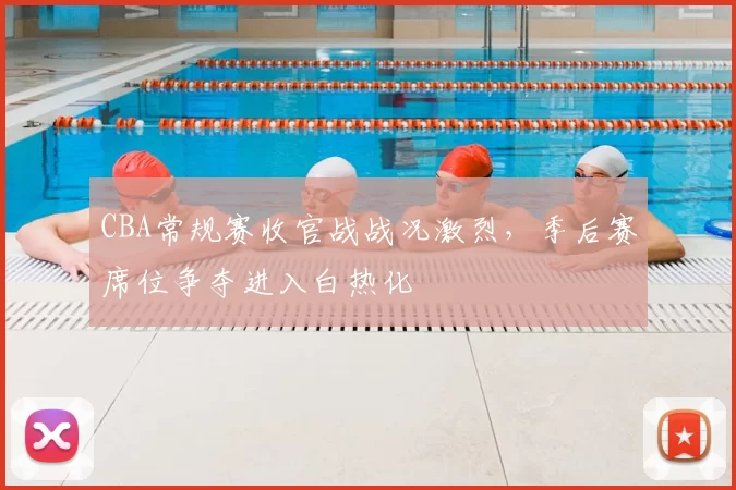 CBA常规赛收官战战况激烈，季后赛席位争夺进入白热化