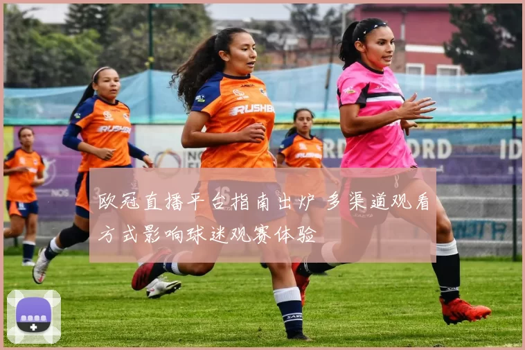 欧冠直播平台指南出炉 多渠道观看方式影响球迷观赛体验