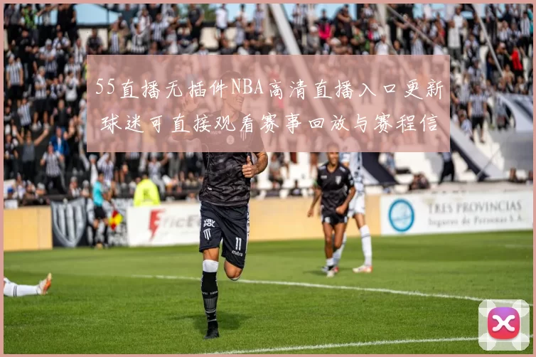 55直播无插件NBA高清直播入口更新 球迷可直接观看赛事回放与赛程信息