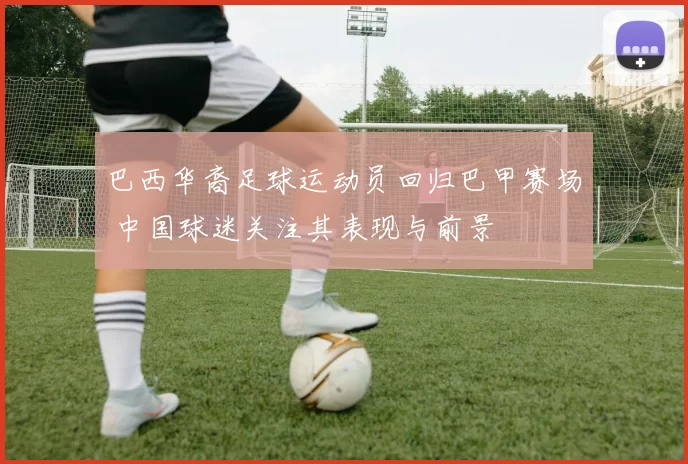 巴西华裔足球运动员回归巴甲赛场 中国球迷关注其表现与前景