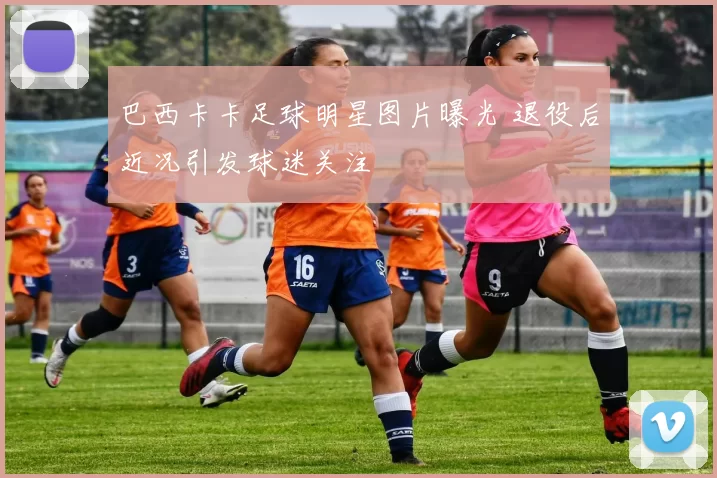 巴西卡卡足球明星图片曝光 退役后近况引发球迷关注