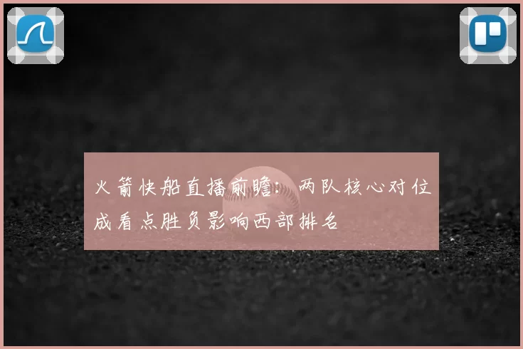 火箭快船直播前瞻：两队核心对位成看点胜负影响西部排名