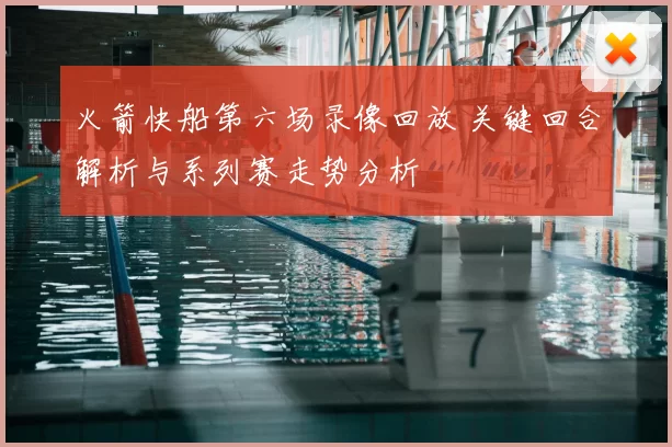 火箭快船第六场录像回放 关键回合解析与系列赛走势分析