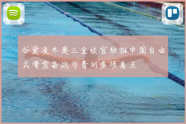 谷爱凌冬奥三金收官助推中国自由式滑雪备战与青训多项看点