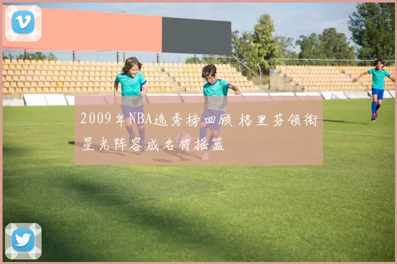 2009年NBA选秀榜回顾 格里芬领衔星光阵容成名将摇篮