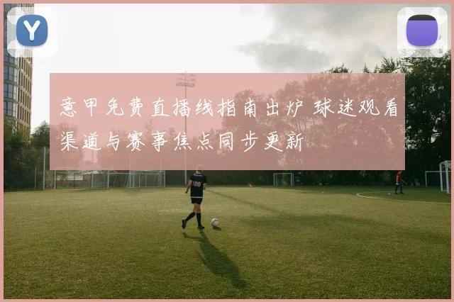 意甲免费直播线指南出炉 球迷观看渠道与赛事焦点同步更新