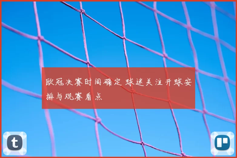 欧冠决赛时间确定 球迷关注开球安排与观赛看点