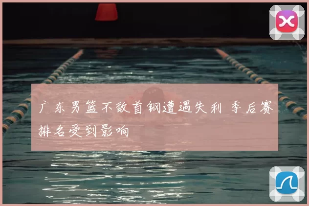 广东男篮不敌首钢遭遇失利 季后赛排名受到影响