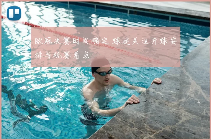 欧冠决赛时间确定 球迷关注开球安排与观赛看点