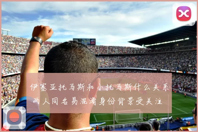 伊塞亚托马斯和小托马斯什么关系 两人同名易混淆身份背景受关注