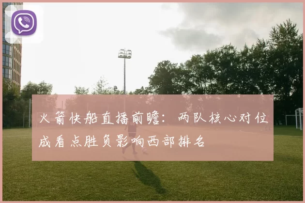 火箭快船直播前瞻：两队核心对位成看点胜负影响西部排名