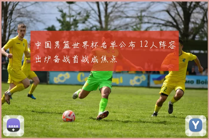 中国男篮世界杯名单公布 12人阵容出炉备战首战成焦点