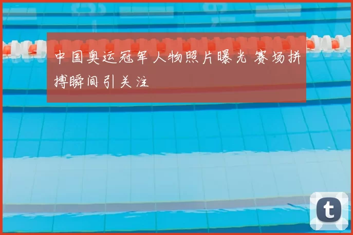 中国奥运冠军人物照片曝光 赛场拼搏瞬间引关注