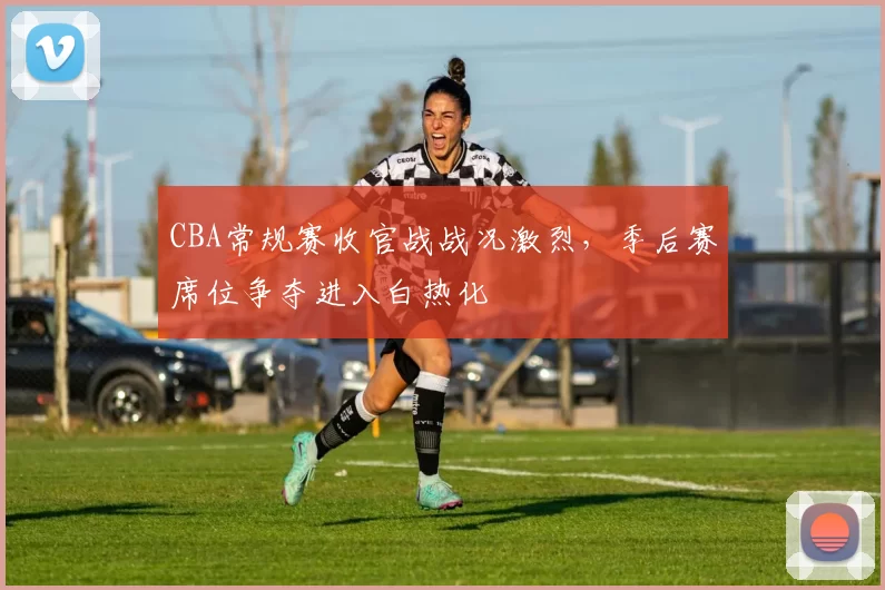 CBA常规赛收官战战况激烈，季后赛席位争夺进入白热化