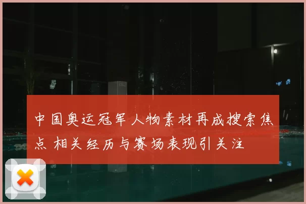 中国奥运冠军人物素材再成搜索焦点 相关经历与赛场表现引关注
