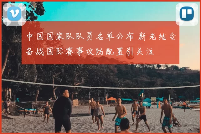 中国国家队队员名单公布 新老结合备战国际赛事攻防配置引关注