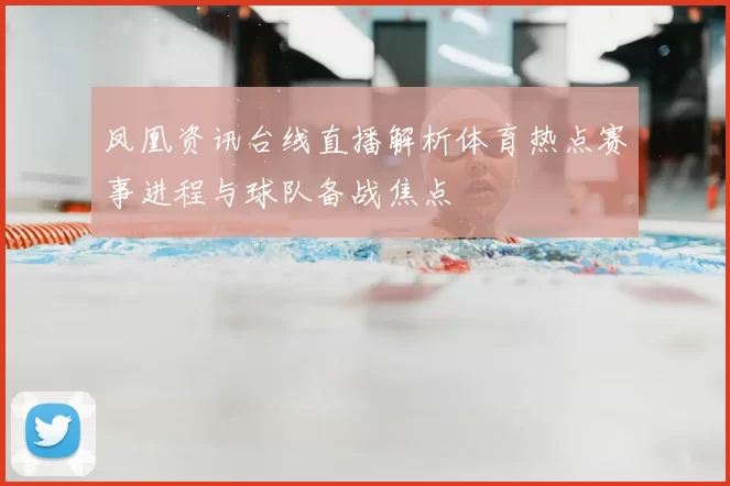 凤凰资讯台线直播解析体育热点赛事进程与球队备战焦点