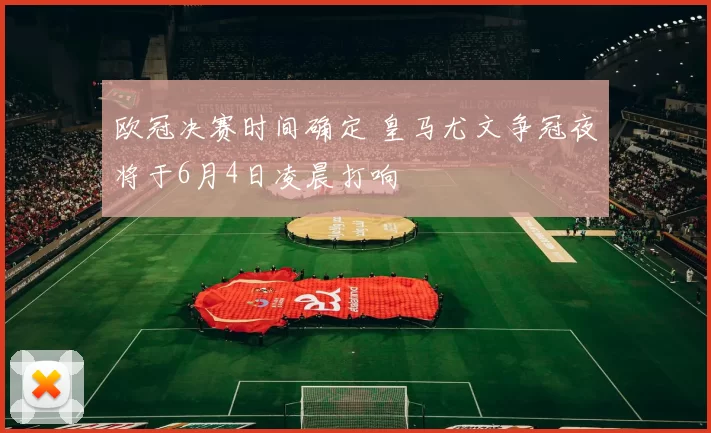 欧冠决赛时间确定 皇马尤文争冠夜将于6月4日凌晨打响