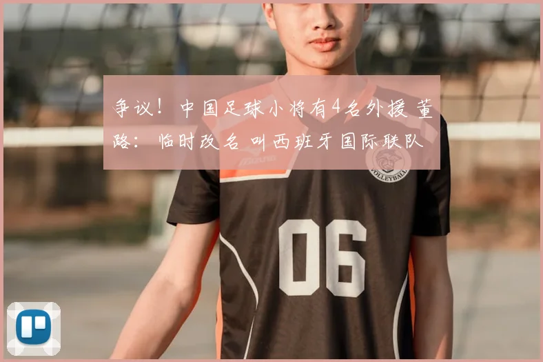 争议!中国足球小将有4名外援 董路:临时改名 叫西班牙国际联队