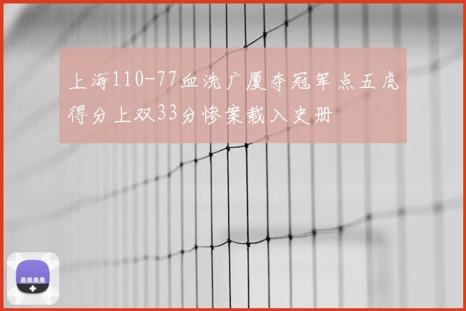 上海110-77血洗广厦夺冠军点五虎得分上双33分惨案载入史册