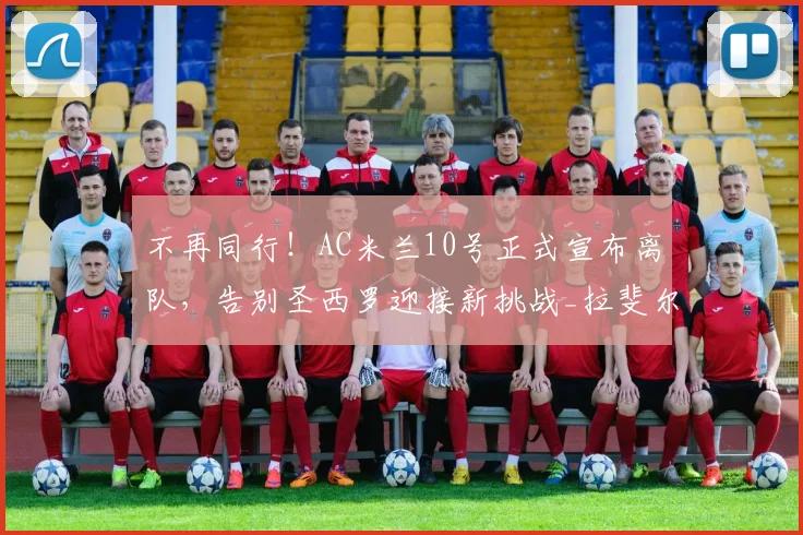 不再同行!AC米兰10号正式宣布离队,告别圣西罗迎接新挑战_拉斐尔·莱奥_阿莱格里_欧冠