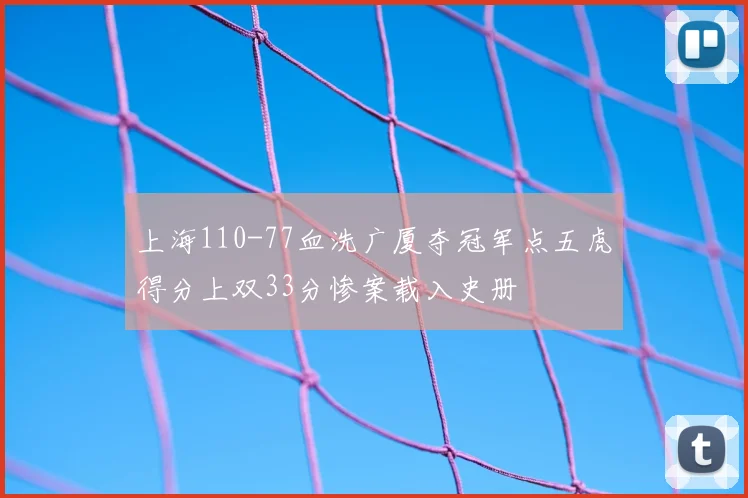 上海110-77血洗广厦夺冠军点五虎得分上双33分惨案载入史册