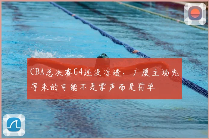 CBA总决赛G4还没凉透，广厦主场先等来的可能不是掌声而是罚单