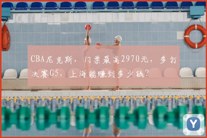 CBA尼克斯，门票最高2970元，多打决赛G5，上海能赚到多少钱？