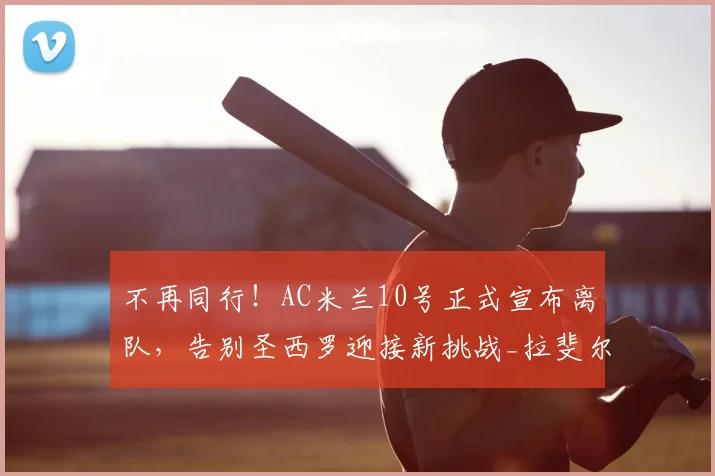 不再同行!AC米兰10号正式宣布离队,告别圣西罗迎接新挑战_拉斐尔·莱奥_阿莱格里_欧冠