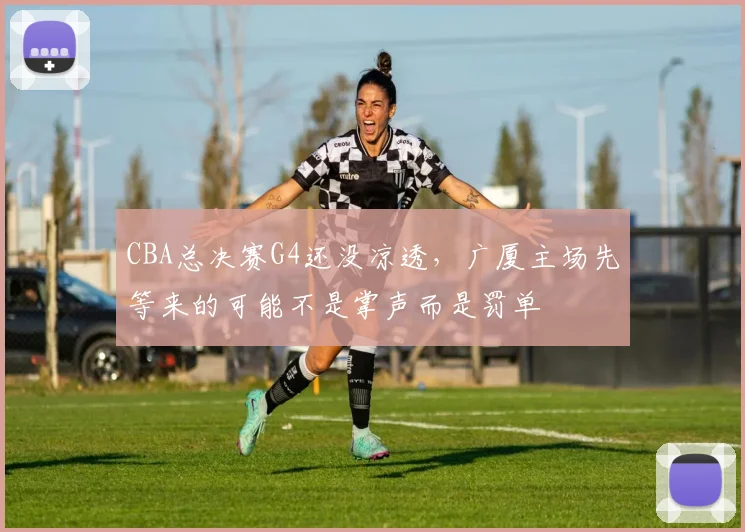 CBA总决赛G4还没凉透，广厦主场先等来的可能不是掌声而是罚单