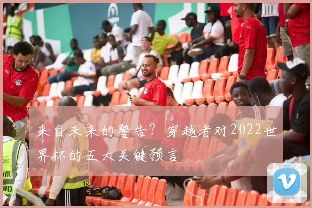 来自未来的警告？穿越者对2022世界杯的五大关键预言